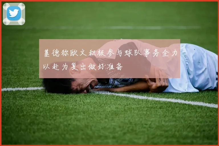 基德称欧文积极参与球队事务全力以赴为复出做好准备