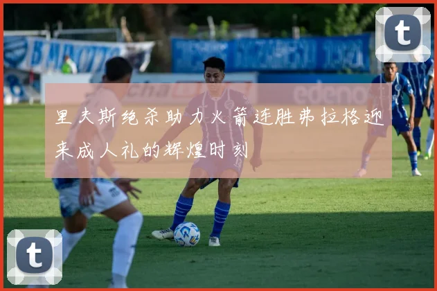 里夫斯绝杀助力火箭连胜弗拉格迎来成人礼的辉煌时刻
