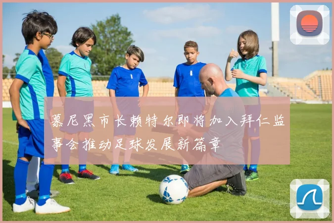 慕尼黑市长赖特尔即将加入拜仁监事会推动足球发展新篇章
