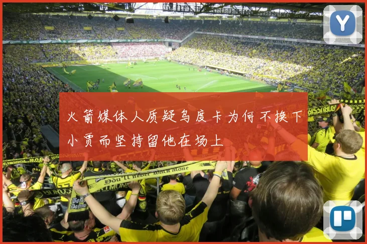 火箭媒体人质疑乌度卡为何不换下小贾而坚持留他在场上