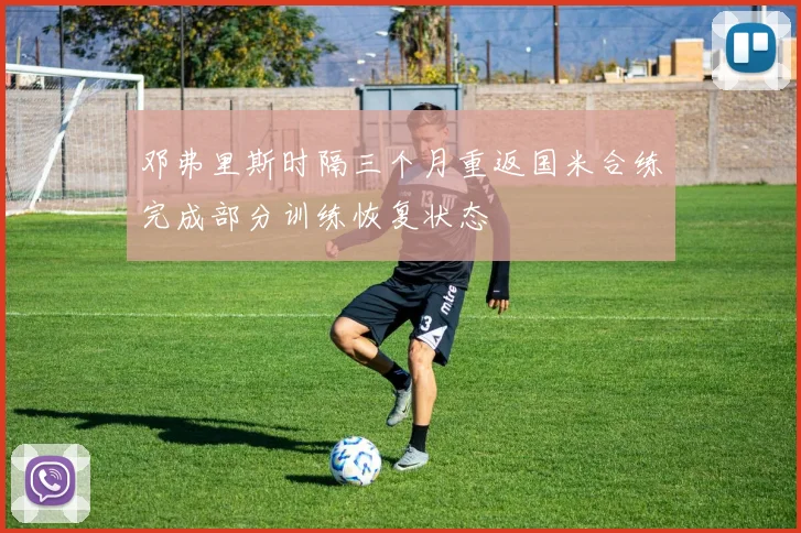 邓弗里斯时隔三个月重返国米合练完成部分训练恢复状态