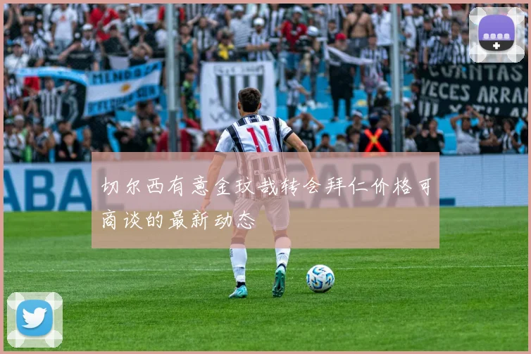 切尔西有意金玟哉转会拜仁价格可商谈的最新动态