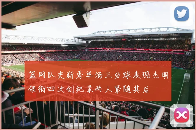 篮网队史新秀单场三分球表现杰明领衔四次创纪录两人紧随其后