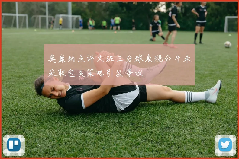 奥康纳点评文班三分球表现公牛未采取包夹策略引发争议