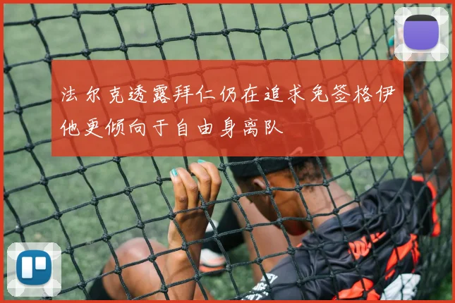法尔克透露拜仁仍在追求免签格伊他更倾向于自由身离队