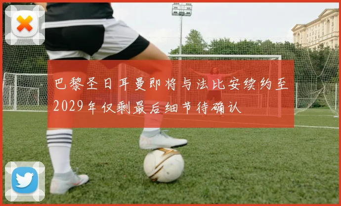 巴黎圣日耳曼即将与法比安续约至2029年仅剩最后细节待确认