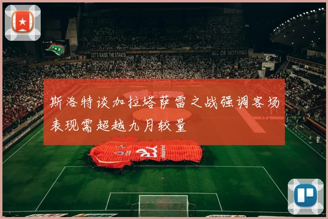 斯洛特谈加拉塔萨雷之战强调客场表现需超越九月较量