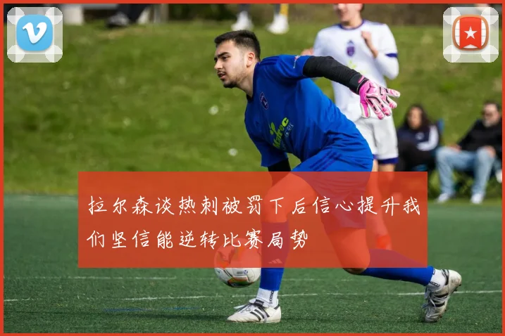 拉尔森谈热刺被罚下后信心提升我们坚信能逆转比赛局势