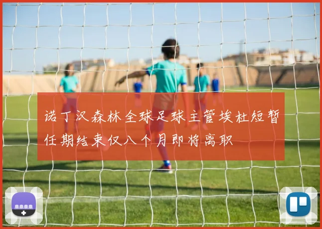 诺丁汉森林全球足球主管埃杜短暂任期结束仅八个月即将离职