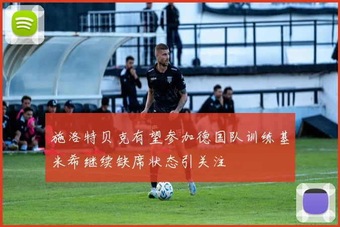 施洛特贝克有望参加德国队训练基米希继续缺席状态引关注