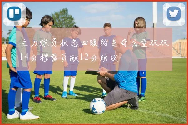 主力球员状态回暖约基奇戈登双双14分穆雷贡献12分助攻