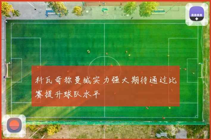科瓦奇称曼城实力强大期待通过比赛提升球队水平