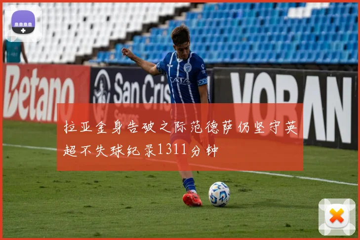 拉亚金身告破之际范德萨仍坚守英超不失球纪录1311分钟