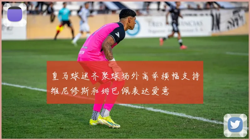 皇马球迷齐聚球场外高举横幅支持维尼修斯和姆巴佩表达爱意