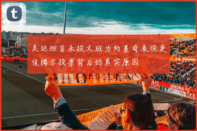 美记坦言未投文班为约基奇表现更佳揭示投票背后的真实原因