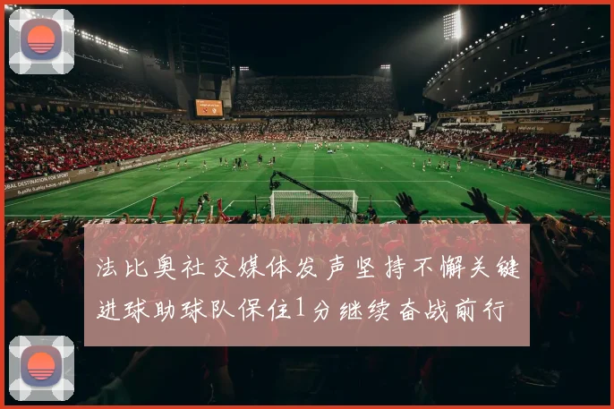 法比奥社交媒体发声坚持不懈关键进球助球队保住1分继续奋战前行